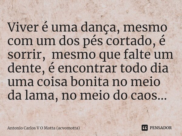 ⁠Viver é uma dança, mesmo com um dos pés cortado, é sorrir, mesmo que falte um dente, é encontrar todo dia uma coisa bonita no meio da lama, no meio do caos...... Frase de Antonio Carlos V O Motta (acvomotta).