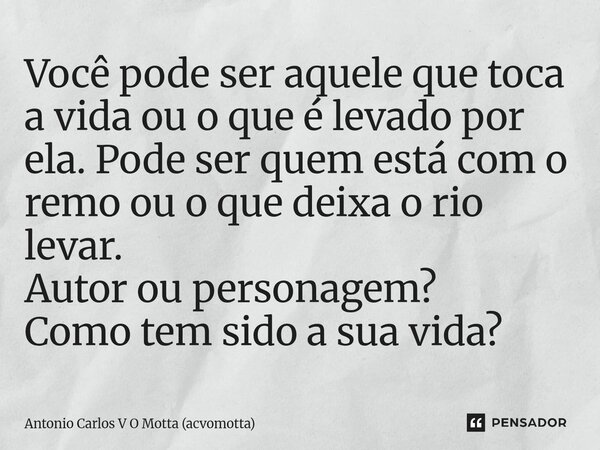 ⁠Você pode ser aquele que toca a vida ou o que é levado por ela. Pode ser quem está com o remo ou o que deixa o rio levar. Autor ou personagem? Como tem sido a ... Frase de Antonio Carlos V O Motta (acvomotta).
