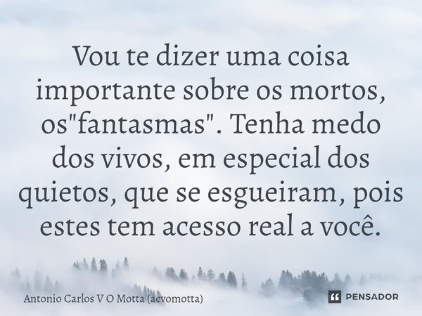 ⁠Vou te dizer uma coisa importante sobre os mortos, os "fantasmas". Tenha medo dos vivos, em especial dos quietos, que se esgueiram, pois estes tem ac... Frase de Antonio Carlos V O Motta (acvomotta).