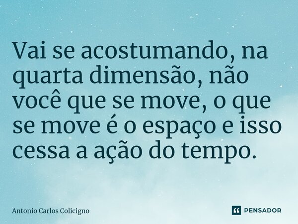 ⁠Vai se acostumando, na quarta dimensão, não você que se move, o que se move é o espaço e isso cessa a ação do tempo.... Frase de Antonio Carlos Colicigno.