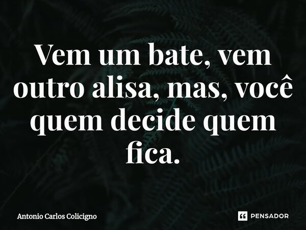 ⁠Vem um bate, vem outro alisa, mas, você quem decide quem fica.... Frase de Antonio Carlos Colicigno.