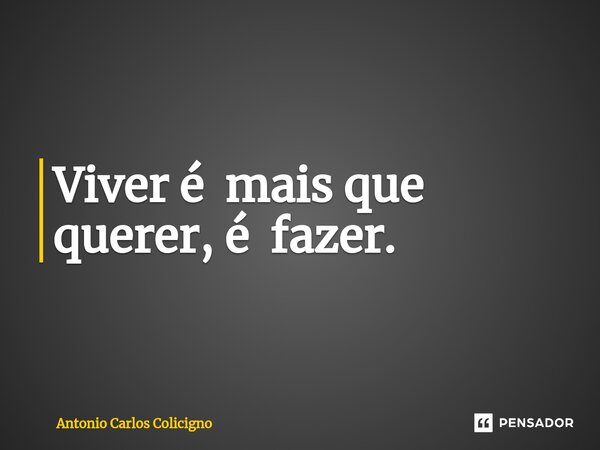 ⁠Viver é mais que querer, é fazer.... Frase de Antonio Carlos Colicigno.