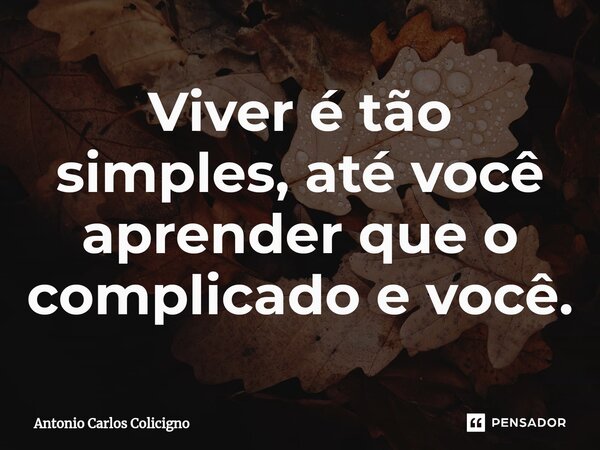 Viver é tão simples, até você aprender que o complicado e você.⁠... Frase de Antonio Carlos Colicigno.