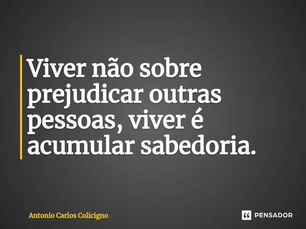 ⁠Viver não sobre prejudicar outras pessoas, viver é acumular sabedoria.... Frase de Antonio Carlos Colicigno.