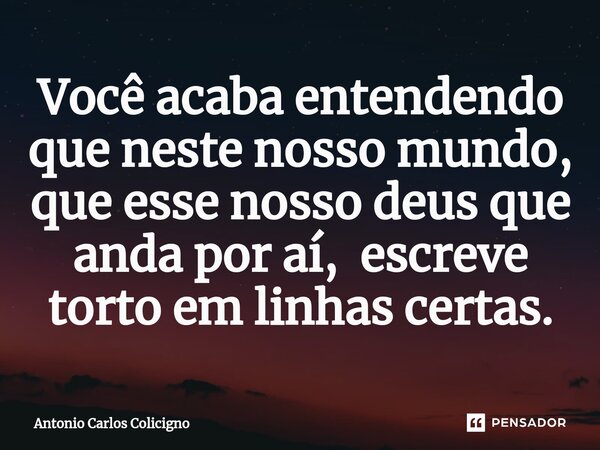 ⁠Você acaba entendendo que neste nosso mundo, que esse nosso deus que anda por aí, escreve torto em linhas certas.... Frase de Antonio Carlos Colicigno.