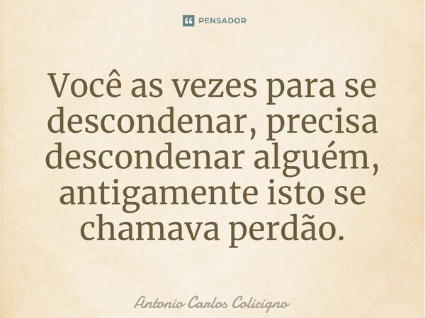 ⁠Você as vezes para se descondenar, precisa descondenar alguém, antigamente isto se chamava perdão.... Frase de Antonio Carlos Colicigno.
