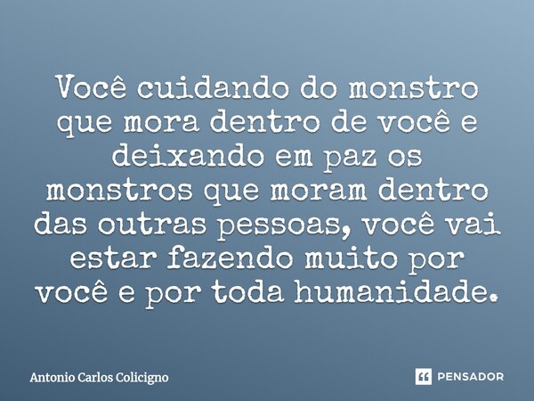 ⁠Você cuidando do monstro que mora dentro de você e deixando em paz os monstros que moram dentro das outras pessoas, você vai estar fazendo muito por você e por... Frase de Antonio Carlos Colicigno.