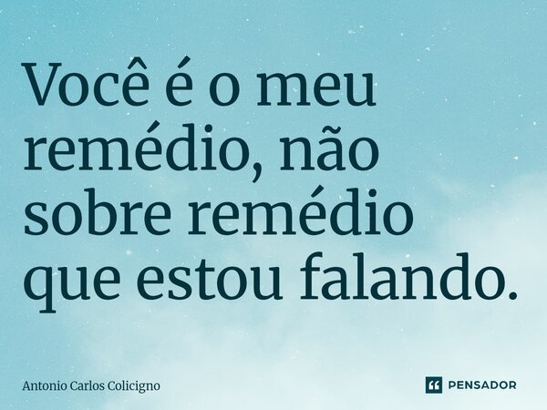Você é o meu remédio, não sobre remédio que estou falando.⁠... Frase de Antonio Carlos Colicigno.