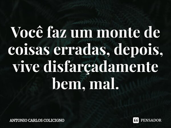 ⁠Você faz um monte de coisas erradas, depois, vive disfarçadamente bem, mal.... Frase de Antonio Carlos Colicigno.