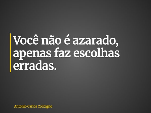 Você não é azarado, apenas faz escolhas erradas.... Frase de Antonio Carlos Colicigno.
