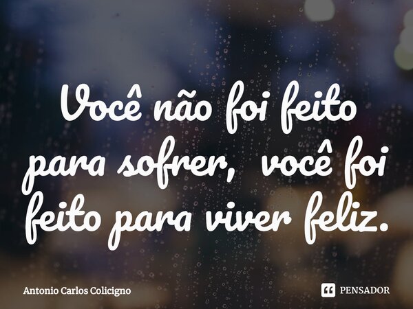 ⁠Você não foi feito para sofrer, você foi feito para viver feliz.... Frase de Antonio Carlos Colicigno.