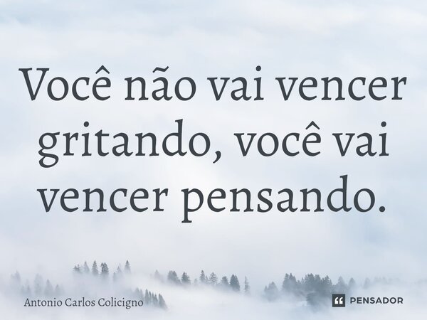 ⁠Você não vai vencer gritando, você vai vencer pensando.... Frase de Antonio Carlos Colicigno.
