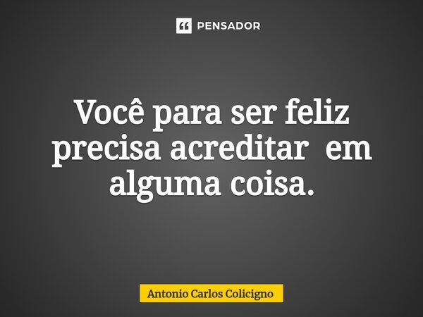 ⁠Você para ser feliz precisa acreditar em alguma coisa.... Frase de Antonio Carlos Colicigno.