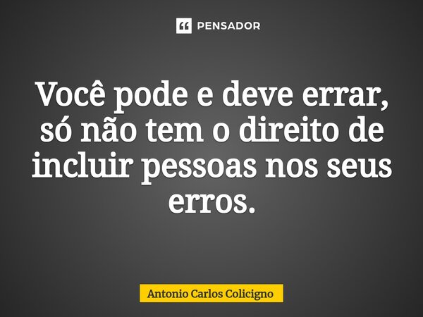 ⁠Você pode e deve errar, só não tem o direito de incluir pessoas nos seus erros.⁠... Frase de Antonio Carlos Colicigno.
