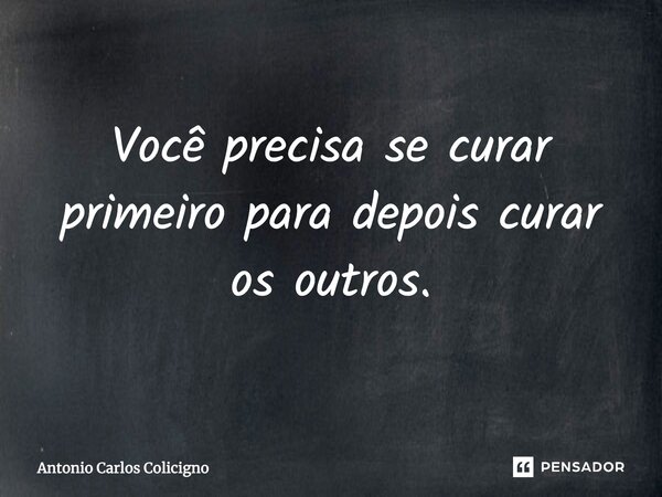 Você precisa se curar primeiro para depois curar os outros.... Frase de Antonio Carlos Colicigno.