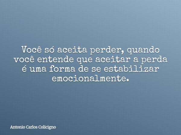 Você só aceita perder, quando você entende que aceitar a perda é uma forma de se estabilizar emocionalmente.... Frase de Antonio Carlos Colicigno.