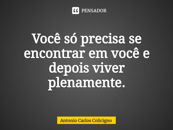 ⁠Você só precisa se encontrar em você e depois viver plenamente.... Frase de Antonio Carlos Colicigno.