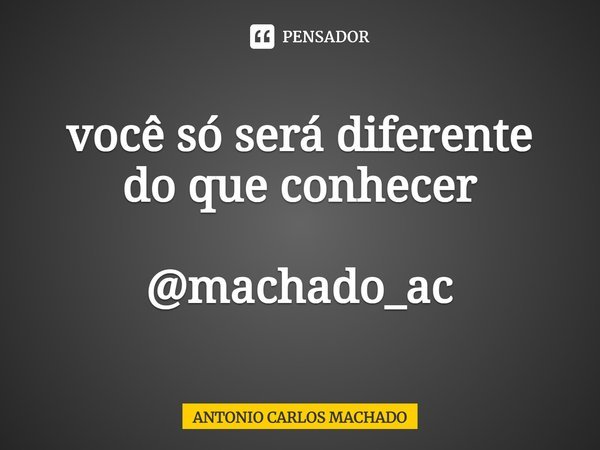 ⁠você só será diferente
do que conhecer @machado_ac... Frase de Antonio Carlos Machado.