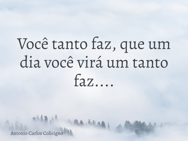 Você tanto faz, que um dia você virá um tanto faz....... Frase de Antonio Carlos Colicigno.