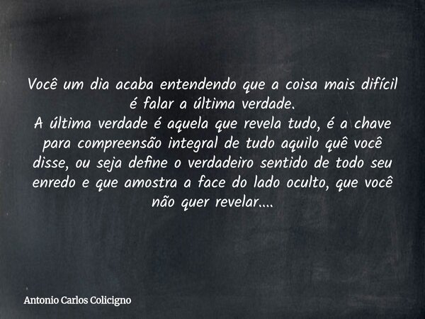 Você um dia acaba entendendo que a coisa mais difícil é falar a última verdade. A última verdade é aquela que revela tudo, é a chave para compreensão integral d... Frase de Antonio Carlos Colicigno.
