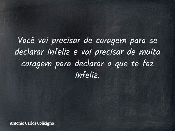 Você vai precisar de coragem para se declarar infeliz e vai precisar de muita coragem para declarar o que te faz infeliz.... Frase de Antonio Carlos Colicigno.