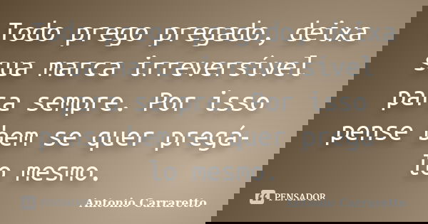 Todo prego pregado, deixa sua marca irreversível para sempre. Por isso pense bem se quer pregá-lo mesmo.... Frase de Antonio Carraretto.