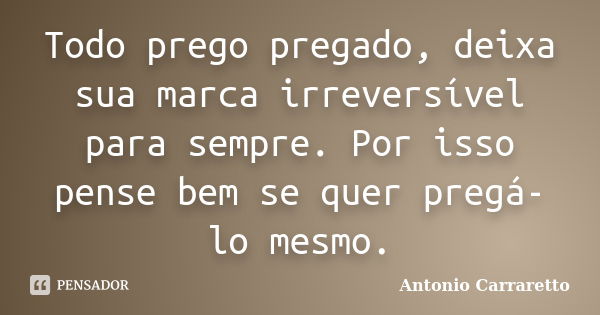 Todo prego pregado, deixa sua marca irreversível para sempre. Por isso pense bem se quer pregá-lo mesmo.... Frase de Antonio Carraretto.