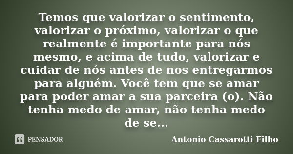 Temos que valorizar o sentimento, valorizar o próximo, valorizar o que realmente é importante para nós mesmo, e acima de tudo, valorizar e cuidar de nós antes d... Frase de Antonio Cassarotti Filho.