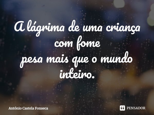 ⁠A lágrima de uma criança com fome
pesa mais que o mundo inteiro.... Frase de António Castela Fonseca.