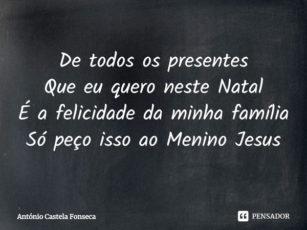 ⁠De todos os presentes
Que eu quero neste Natal
É a felicidade da minha família
Só peço isso ao Menino Jesus... Frase de António Castela Fonseca.