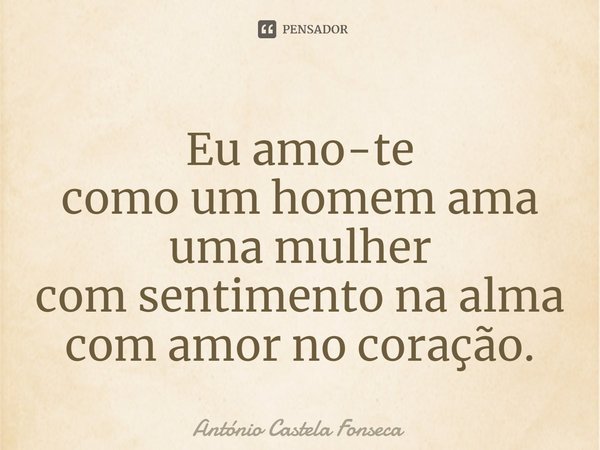 ⁠Eu amo-te como um homem ama uma mulher com sentimento na alma com amor no coração.... Frase de António Castela Fonseca.