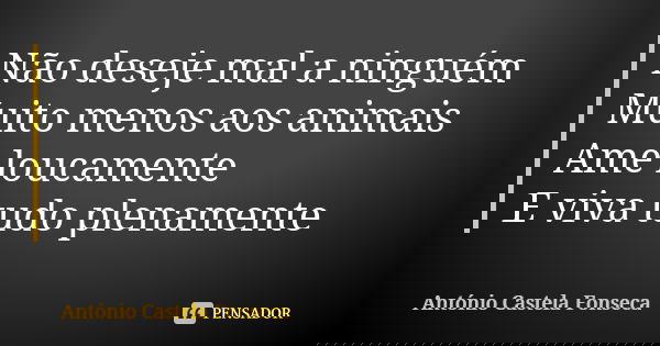 Não deseje mal a ninguém Muito menos aos animais Ame loucamente E viva tudo plenamente... Frase de António Castela Fonseca.