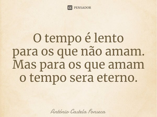 ⁠O tempo é lento para os que não amam. Mas para os que amam o tempo será eterno.... Frase de António Castela Fonseca.