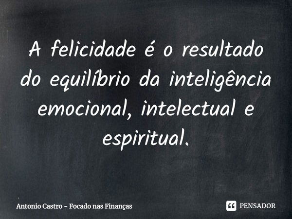 A felicidade é o resultado do equilíbrio da inteligência emocional, intelectual e espiritual.... Frase de Antonio Castro - Focado nas Finanças.