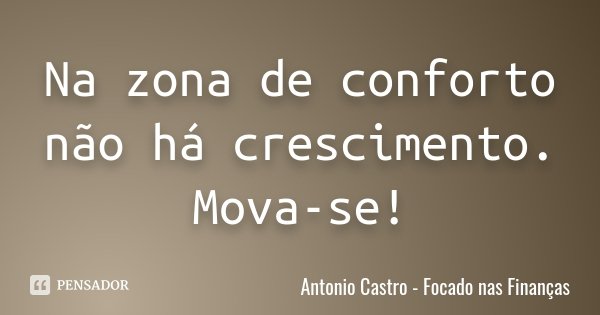 Na zona de conforto não há crescimento. Mova-se!... Frase de Antonio Castro - Focado nas Finanças.