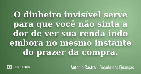 O dinheiro invisível serve para que você não sinta a dor de ver sua renda indo embora no mesmo instante do prazer da compra.... Frase de Antonio Castro - Focado nas Finanças.