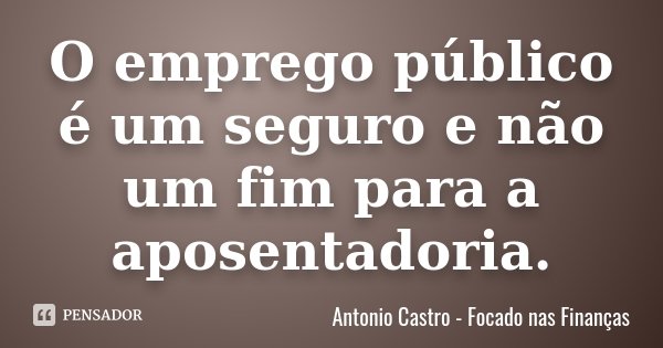 O emprego público é um seguro e não um fim para a aposentadoria.... Frase de Antonio Castro - Focado nas Finanças.