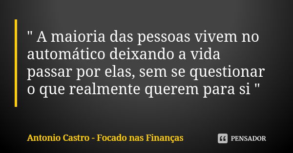 " A maioria das pessoas vivem no automático deixando a vida passar por elas, sem se questionar o que realmente querem para si "... Frase de Antonio Castro - Focado nas Finanças.