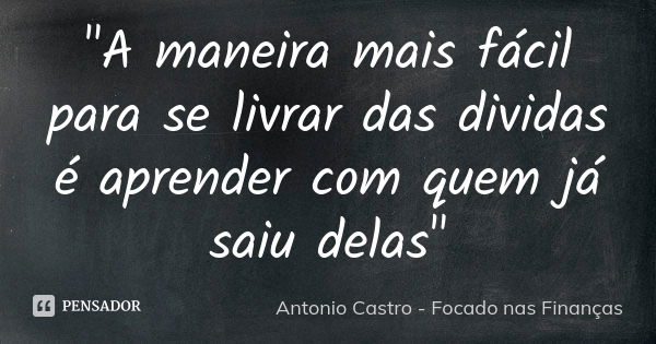 "A maneira mais fácil para se livrar das dividas é aprender com quem já saiu delas"... Frase de Antonio Castro - Focado nas Finanças.