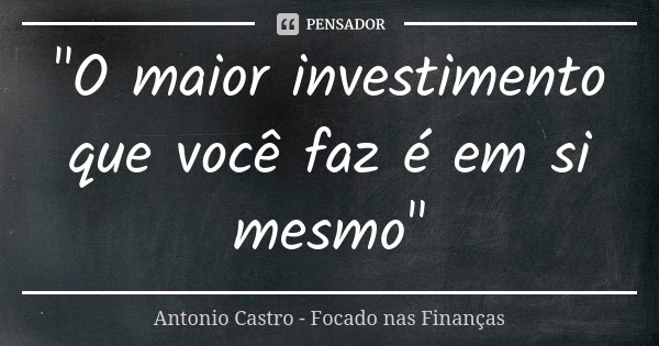 "O maior investimento que você faz é em si mesmo"... Frase de Antonio Castro - Focado nas Finanças.