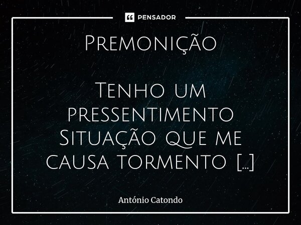 Premonição Tenho um pressentimento
Situação que me causa tormento
Aos poucos...
O desaparecimento
Das minhas emoções
Sim...
Acho que é isto...
Nós nunca iremos ... Frase de António Catondo.