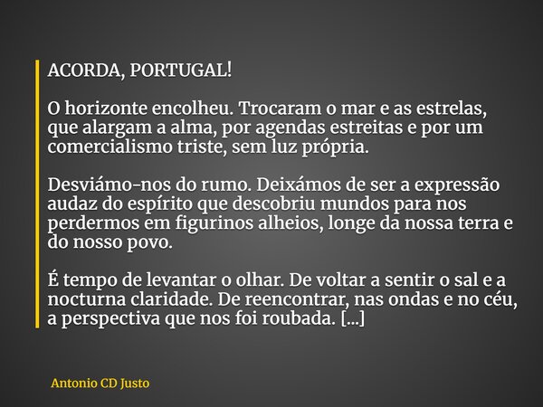 ACORDA, PORTUGAL! O horizonte encolheu. Trocaram o mar e as estrelas, que alargam a alma, por agendas estreitas e por um comercialismo triste, sem luz própria. ... Frase de Antonio CD Justo.