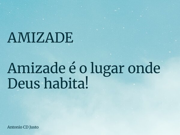AMIZADE Amizade é o lugar onde Deus habita!... Frase de Antonio CD Justo.