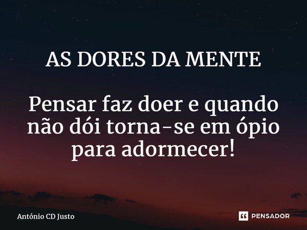 ⁠AS DORES DA MENTE Pensar faz doer e quando não dói torna-se em ópio para adormecer!... Frase de António CD Justo.