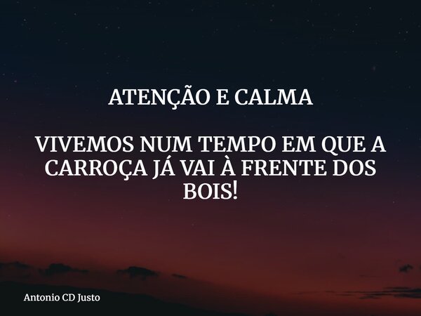 ATENÇÃO E CALMA VIVEMOS NUM TEMPO EM QUE A CARROÇA JÁ VAI À FRENTE DOS BOIS!... Frase de Antonio CD Justo.