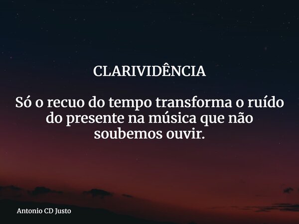 CLARIVIDÊNCIA Só o recuo do tempo transforma o ruído do presente na música que não soubemos ouvir.... Frase de Antonio CD Justo.