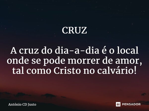 ⁠CRUZ A cruz do dia-a-dia é o local onde se pode morrer de amor, tal como Cristo no calvário!... Frase de António CD Justo.