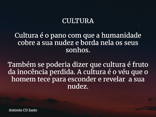 CULTURA Cultura é o pano com que a humanidade cobre a sua nudez e borda nela os seus sonhos. Também se poderia dizer que cultura é fruto da inocência perdida.A ... Frase de Antonio CD Justo.