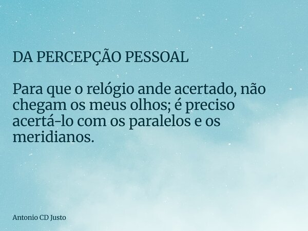 DA PERCEPÇÃO PESSOAL Para que o relógio ande acertado, não chegam os meus olhos; é preciso acertá-lo com os paralelos e os meridianos. ⁠... Frase de Antonio CD Justo.