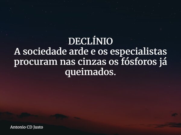DECLÍNIO A sociedade arde e os especialistas procuram nas cinzas os fósforos já queimados. ⁠... Frase de Antonio CD Justo.